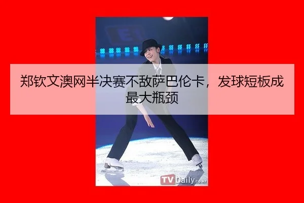 郑钦文澳网半决赛不敌萨巴伦卡，发球短板成最大瓶颈
