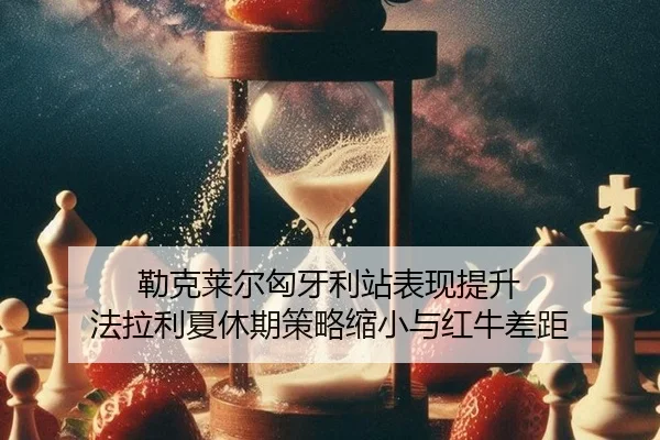 勒克莱尔匈牙利站表现提升 法拉利夏休期策略缩小与红牛差距