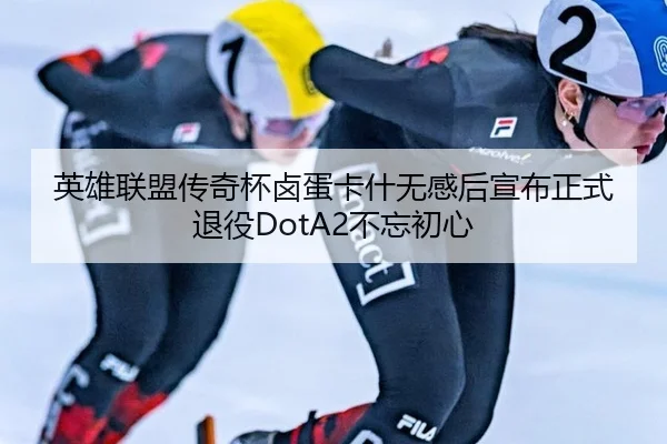 英雄联盟传奇杯卤蛋卡什无感后宣布正式退役DotA2不忘初心